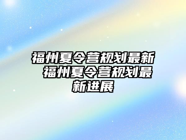 福州夏令營規(guī)劃最新 福州夏令營規(guī)劃最新進(jìn)展