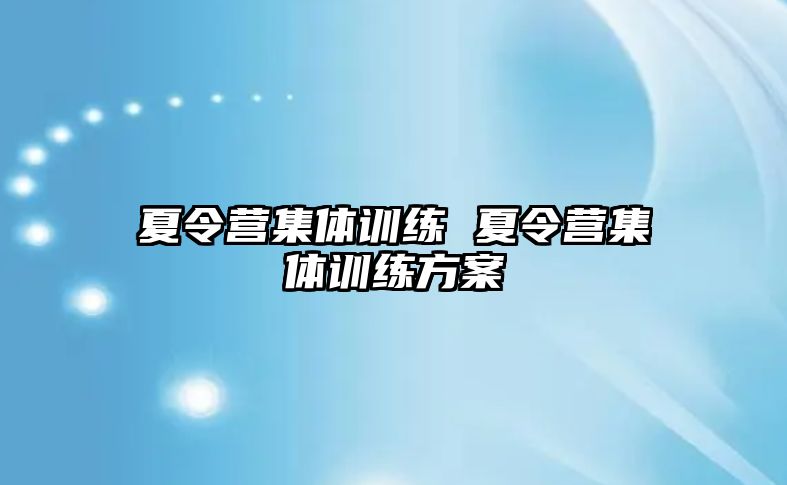 夏令營集體訓(xùn)練 夏令營集體訓(xùn)練方案