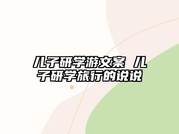 兒子研學(xué)游文案 兒子研學(xué)旅行的說說