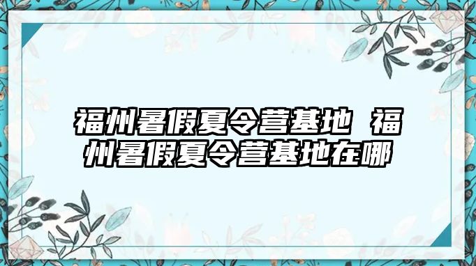 福州暑假夏令營(yíng)基地 福州暑假夏令營(yíng)基地在哪