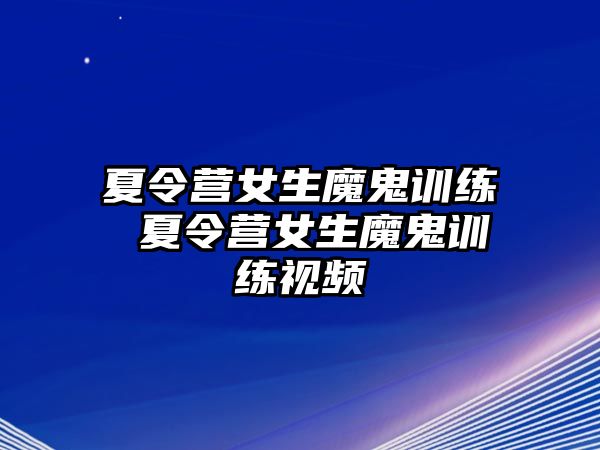 夏令營女生魔鬼訓(xùn)練 夏令營女生魔鬼訓(xùn)練視頻