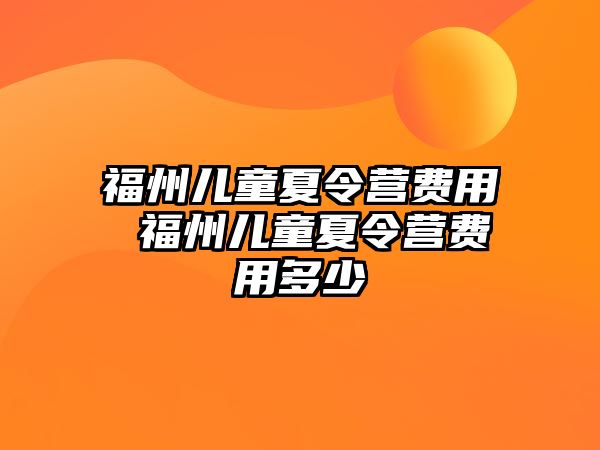 福州兒童夏令營費(fèi)用 福州兒童夏令營費(fèi)用多少