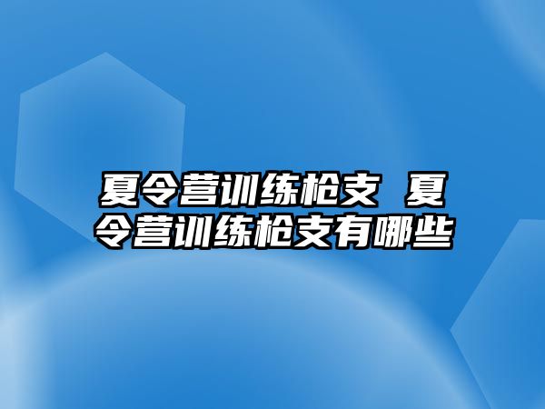 夏令營(yíng)訓(xùn)練槍支 夏令營(yíng)訓(xùn)練槍支有哪些