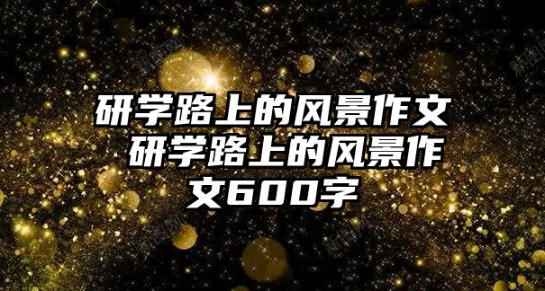 研學(xué)路上的風(fēng)景作文 研學(xué)路上的風(fēng)景作文600字