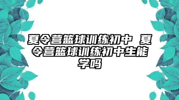 夏令營籃球訓(xùn)練初中 夏令營籃球訓(xùn)練初中生能學(xué)嗎