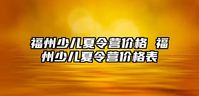 福州少兒夏令營價格 福州少兒夏令營價格表