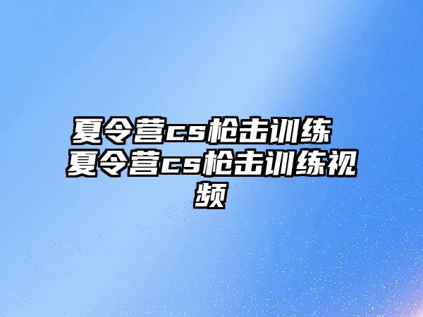 夏令營(yíng)cs槍擊訓(xùn)練 夏令營(yíng)cs槍擊訓(xùn)練視頻