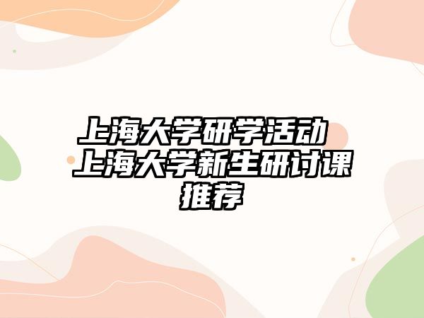 上海大學研學活動 上海大學新生研討課推薦