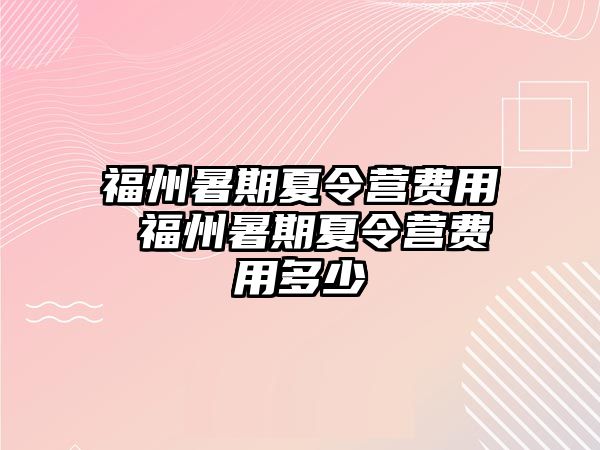 福州暑期夏令營費(fèi)用 福州暑期夏令營費(fèi)用多少