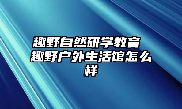 趣野自然研學(xué)教育 趣野戶外生活館怎么樣