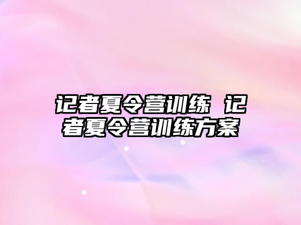 記者夏令營訓(xùn)練 記者夏令營訓(xùn)練方案