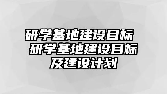 研學(xué)基地建設(shè)目標(biāo) 研學(xué)基地建設(shè)目標(biāo)及建設(shè)計(jì)劃