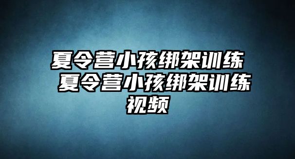 夏令營(yíng)小孩綁架訓(xùn)練 夏令營(yíng)小孩綁架訓(xùn)練視頻