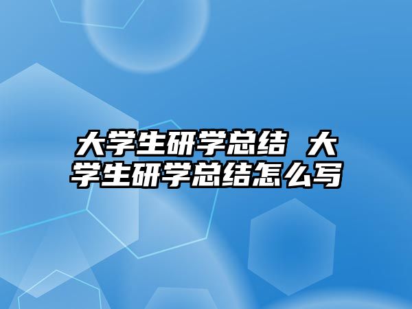 大學(xué)生研學(xué)總結(jié) 大學(xué)生研學(xué)總結(jié)怎么寫(xiě)