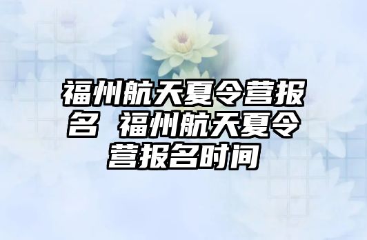 福州航天夏令營報名 福州航天夏令營報名時間