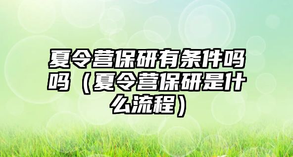 夏令營保研有條件嗎嗎（夏令營保研是什么流程）