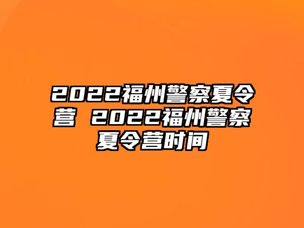 2022福州警察夏令營 2022福州警察夏令營時間