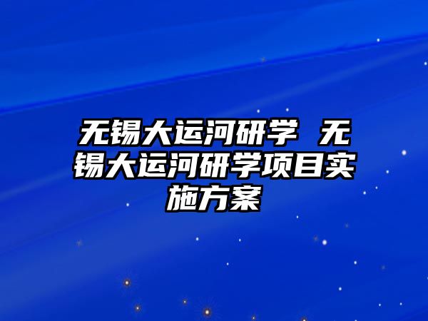 無錫大運河研學(xué) 無錫大運河研學(xué)項目實施方案