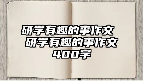 研學(xué)有趣的事作文 研學(xué)有趣的事作文400字