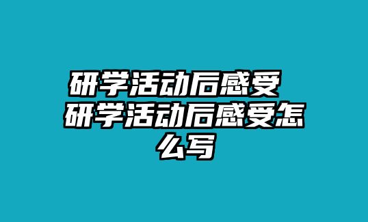 研學(xué)活動后感受 研學(xué)活動后感受怎么寫