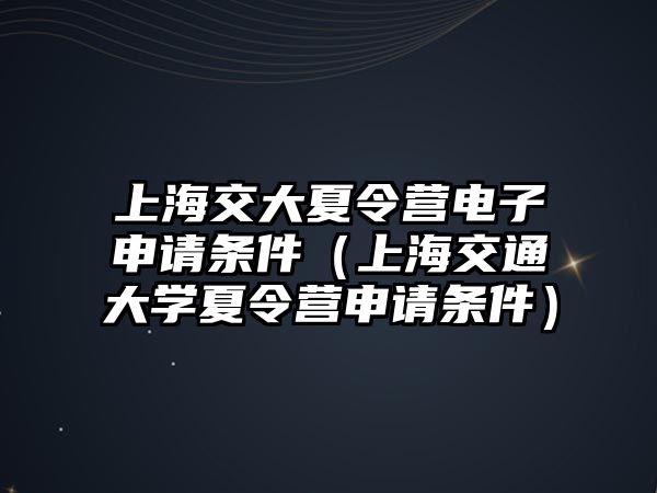 上海交大夏令營電子申請條件（上海交通大學(xué)夏令營申請條件）