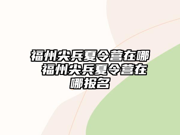 福州尖兵夏令營(yíng)在哪 福州尖兵夏令營(yíng)在哪報(bào)名