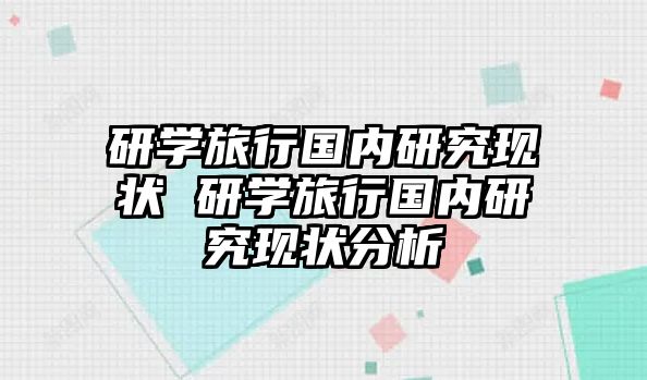 研學(xué)旅行國內(nèi)研究現(xiàn)狀 研學(xué)旅行國內(nèi)研究現(xiàn)狀分析