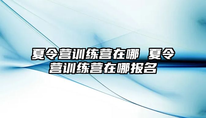 夏令營訓(xùn)練營在哪 夏令營訓(xùn)練營在哪報(bào)名