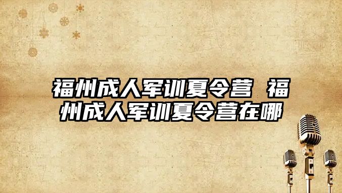 福州成人軍訓(xùn)夏令營 福州成人軍訓(xùn)夏令營在哪