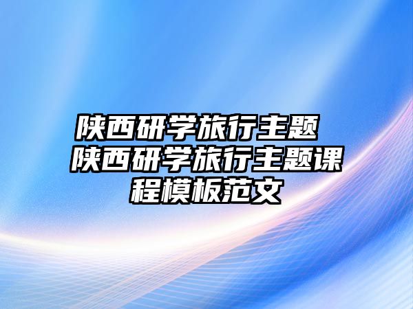 陜西研學旅行主題 陜西研學旅行主題課程模板范文