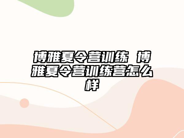 博雅夏令營(yíng)訓(xùn)練 博雅夏令營(yíng)訓(xùn)練營(yíng)怎么樣