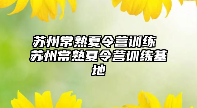 蘇州常熟夏令營訓(xùn)練 蘇州常熟夏令營訓(xùn)練基地