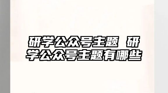 研學公眾號主題 研學公眾號主題有哪些