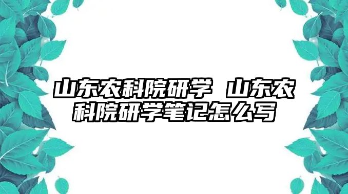 山東農科院研學 山東農科院研學筆記怎么寫