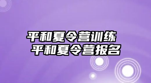 平和夏令營訓(xùn)練 平和夏令營報名