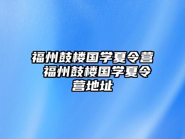 福州鼓樓國(guó)學(xué)夏令營(yíng) 福州鼓樓國(guó)學(xué)夏令營(yíng)地址