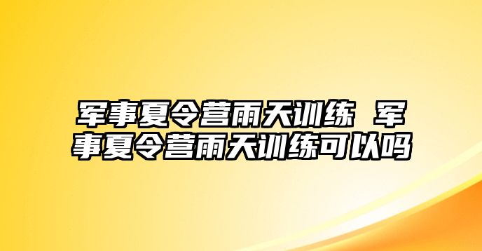 軍事夏令營雨天訓(xùn)練 軍事夏令營雨天訓(xùn)練可以嗎