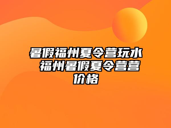 暑假福州夏令營(yíng)玩水 福州暑假夏令營(yíng)營(yíng)價(jià)格