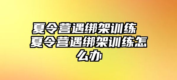 夏令營遇綁架訓(xùn)練 夏令營遇綁架訓(xùn)練怎么辦