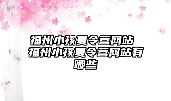 福州小孩夏令營(yíng)網(wǎng)站 福州小孩夏令營(yíng)網(wǎng)站有哪些