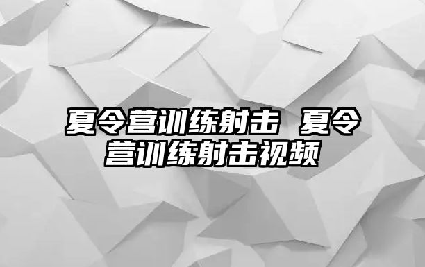 夏令營訓(xùn)練射擊 夏令營訓(xùn)練射擊視頻