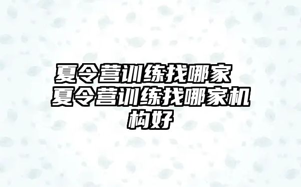 夏令營訓(xùn)練找哪家 夏令營訓(xùn)練找哪家機(jī)構(gòu)好