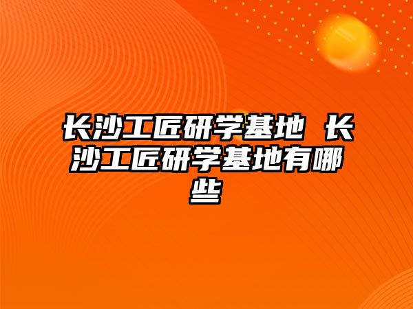 長沙工匠研學基地 長沙工匠研學基地有哪些