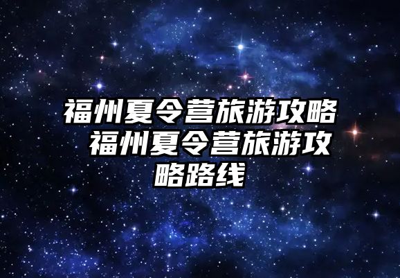 福州夏令營旅游攻略 福州夏令營旅游攻略路線