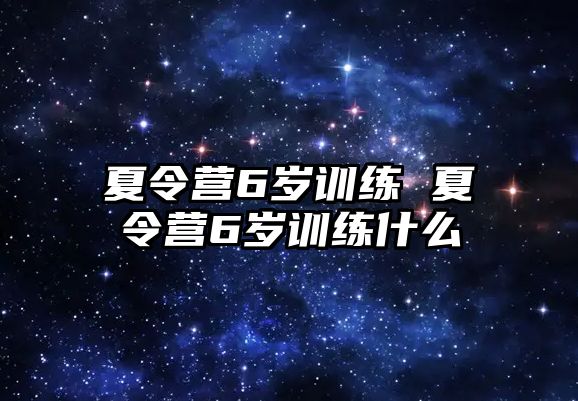 夏令營6歲訓(xùn)練 夏令營6歲訓(xùn)練什么