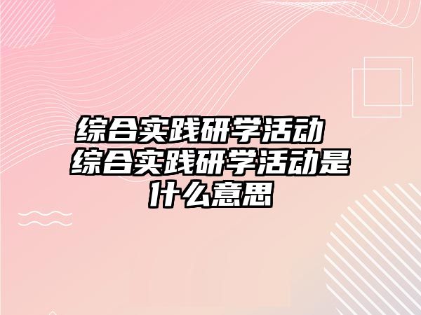 綜合實踐研學活動 綜合實踐研學活動是什么意思