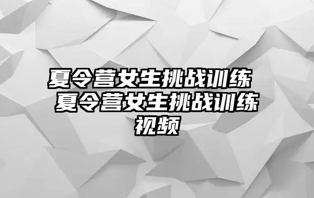 夏令營女生挑戰(zhàn)訓(xùn)練 夏令營女生挑戰(zhàn)訓(xùn)練視頻