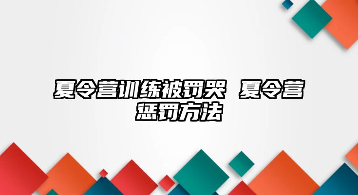 夏令營(yíng)訓(xùn)練被罰哭 夏令營(yíng)懲罰方法