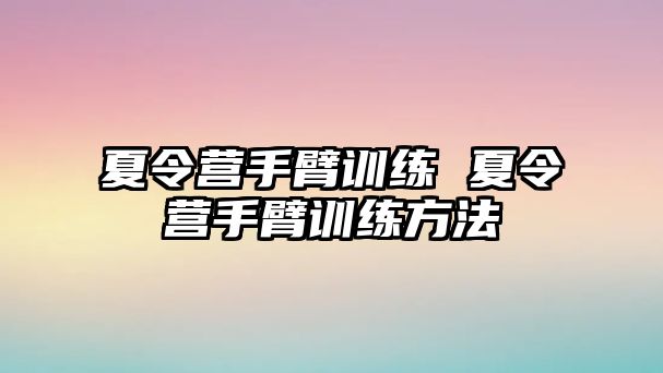 夏令營手臂訓(xùn)練 夏令營手臂訓(xùn)練方法