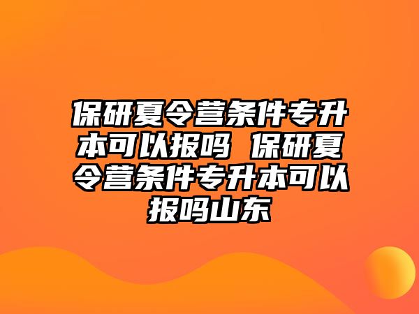 保研夏令營條件專升本可以報嗎 保研夏令營條件專升本可以報嗎山東